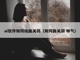 ai软件如何绘画关羽（如何画关羽 帅气）