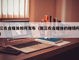 三农自媒体如何发布（做三农自媒体的赚钱吗）