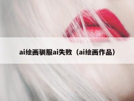 ai绘画驯服ai失败（ai绘画作品）