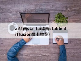 ai绘画sta（ai绘画stable diffusion显卡推荐）