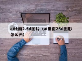 ai绘画2.5d图片（ai里面25d图形怎么画）