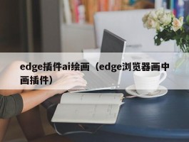 edge插件ai绘画（edge浏览器画中画插件）