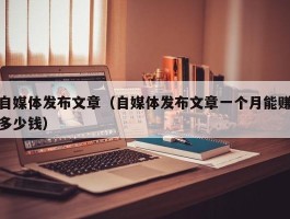 自媒体发布文章（自媒体发布文章一个月能赚多少钱）