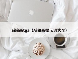 ai绘画tga（Ai绘画提示词大全）