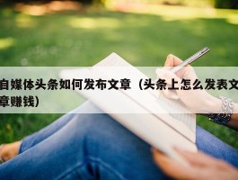 自媒体头条如何发布文章（头条上怎么发表文章赚钱）