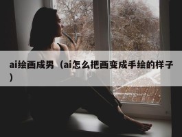 ai绘画成男（ai怎么把画变成手绘的样子）