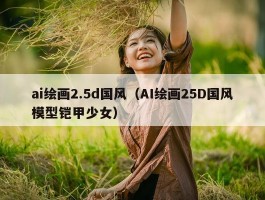 ai绘画2.5d国风（AI绘画25D国风模型铠甲少女）