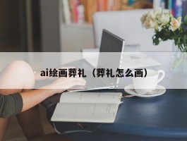 ai绘画葬礼（葬礼怎么画）