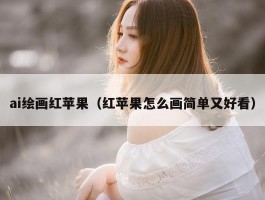 ai绘画红苹果（红苹果怎么画简单又好看）