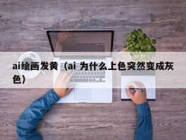 ai绘画发黄（ai 为什么上色突然变成灰色）