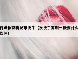 自媒体剪辑发布快手（发快手剪辑一般要什么软件）