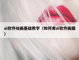 ai软件绘画基础教学（如何用ai软件画图）