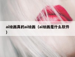 ai绘画真的ai绘画（ai绘画是什么软件）