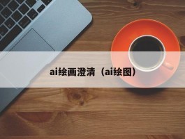 ai绘画澄清（ai绘图）