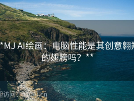 **MJ AI绘画：电脑性能是其创意翱翔的翅膀吗？**
