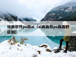 绘画软件ps和ai（ai画画和ps画画的区别）