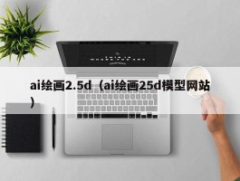 ai绘画2.5d（ai绘画25d模型网站）