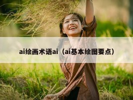 ai绘画术语ai（ai基本绘图要点）