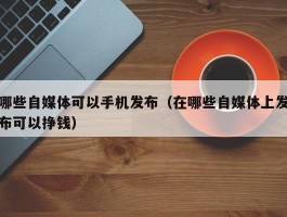 哪些自媒体可以手机发布（在哪些自媒体上发布可以挣钱）