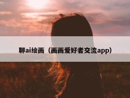 聊ai绘画（画画爱好者交流app）