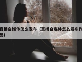 直播自媒体怎么发布（直播自媒体怎么发布作品）