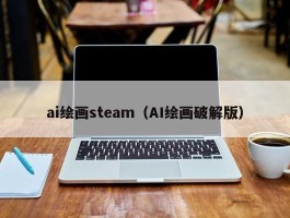 ai绘画steam（AI绘画破解版）