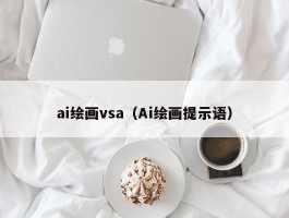 ai绘画vsa（Ai绘画提示语）