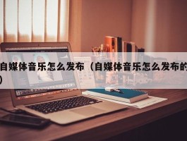 自媒体音乐怎么发布（自媒体音乐怎么发布的）