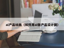 ai产品绘画（如何用ai做产品设计图）