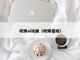 吹捧ai绘画（吹捧是啥）