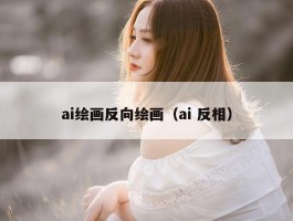 ai绘画反向绘画（ai 反相）