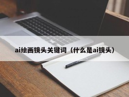 ai绘画镜头关键词（什么是ai镜头）