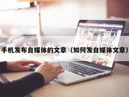 手机发布自媒体的文章（如何发自媒体文章）