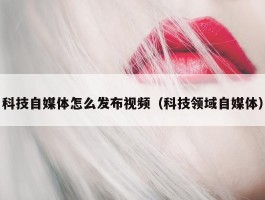 科技自媒体怎么发布视频（科技领域自媒体）