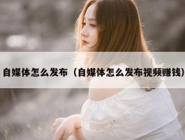 自媒体怎么发布（自媒体怎么发布视频赚钱）