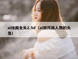 ai绘画女头2.5d（ai如何画人物的头发）