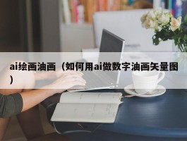 ai绘画油画（如何用ai做数字油画矢量图）