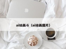 ai绘画斗（ai绘画图片）