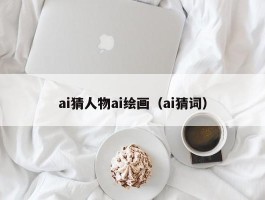 ai猜人物ai绘画（ai猜词）