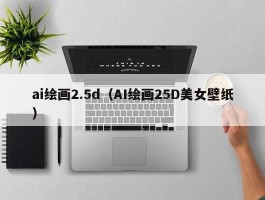 ai绘画2.5d（AI绘画25D美女壁纸）