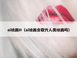 ai绘画H（ai绘画会取代人类绘画吗）