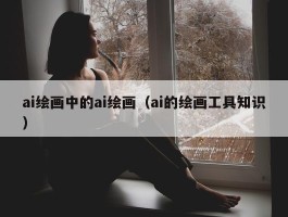 ai绘画中的ai绘画（ai的绘画工具知识）