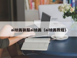 ai绘画驯服ai绘画（ai绘画教程）