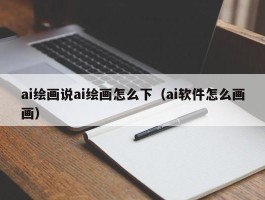 ai绘画说ai绘画怎么下（ai软件怎么画画）