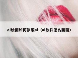 ai绘画如何驯服ai（ai软件怎么画画）