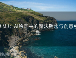 # MJ：AI绘画中的魔法钥匙与创意引擎