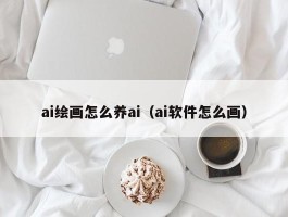 ai绘画怎么养ai（ai软件怎么画）