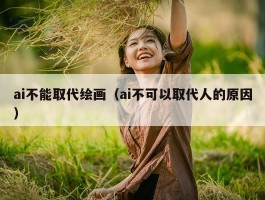 ai不能取代绘画（ai不可以取代人的原因）