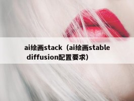 ai绘画stack（ai绘画stable diffusion配置要求）