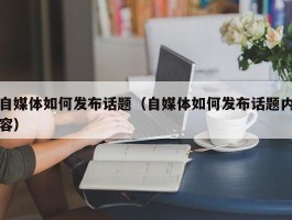 自媒体如何发布话题（自媒体如何发布话题内容）